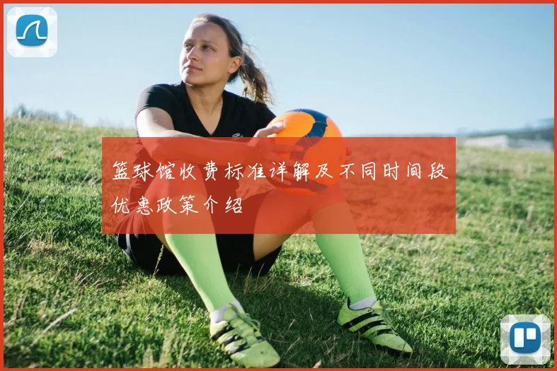 篮球馆收费标准详解及不同时间段优惠政策介绍