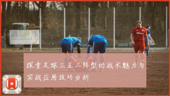 探索足球三五二阵型的战术魅力与实战应用技巧分析