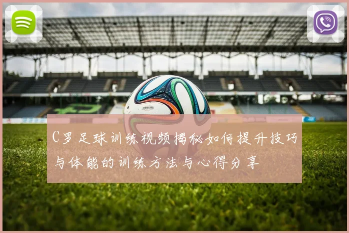 C罗足球训练视频揭秘如何提升技巧与体能的训练方法与心得分享