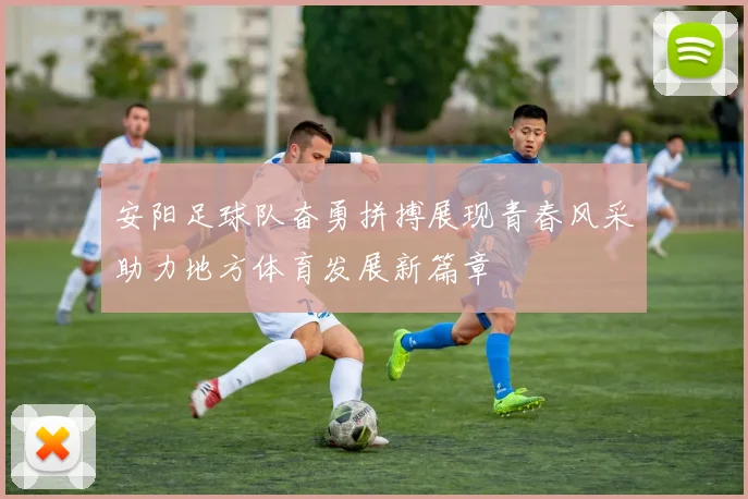 安阳足球队奋勇拼搏展现青春风采助力地方体育发展新篇章