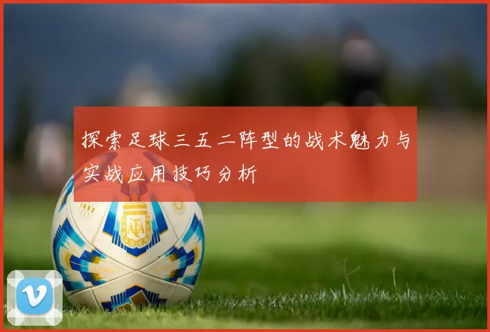 探索足球三五二阵型的战术魅力与实战应用技巧分析