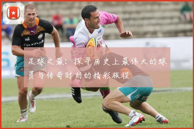 足球之最：探寻历史上最伟大的球员与传奇时刻的精彩旅程