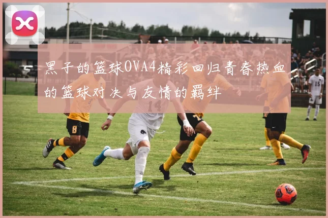 黑子的篮球OVA4精彩回归青春热血的篮球对决与友情的羁绊