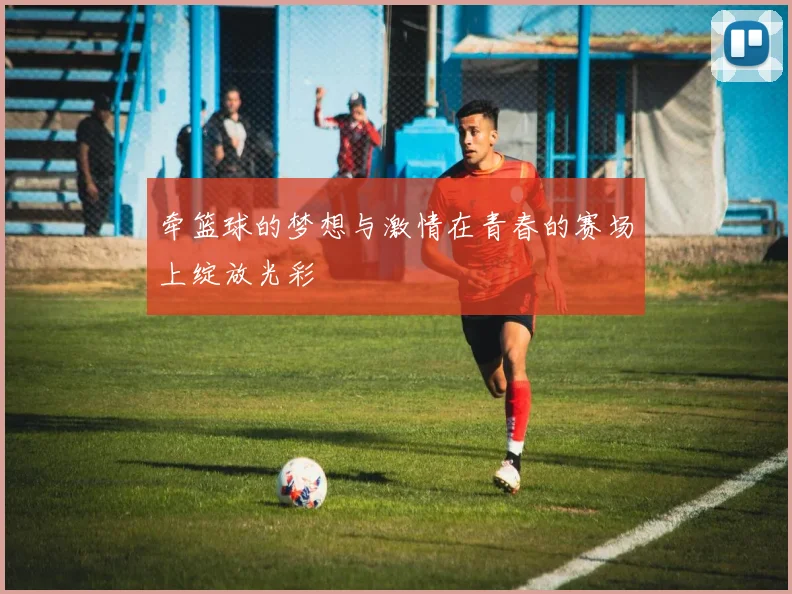 牵篮球的梦想与激情在青春的赛场上绽放光彩