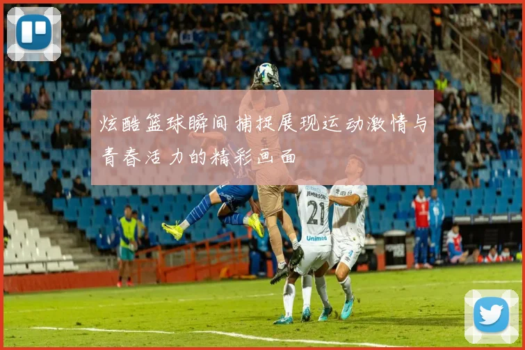 炫酷篮球瞬间捕捉展现运动激情与青春活力的精彩画面